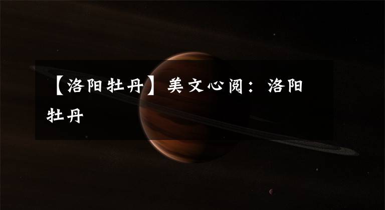 【洛阳牡丹】美文心阅:洛阳牡丹