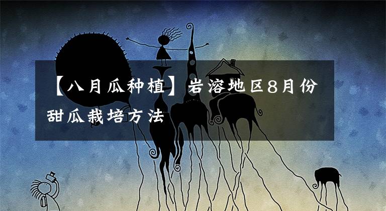 【八月瓜种植】岩溶地区8月份甜瓜栽培方法