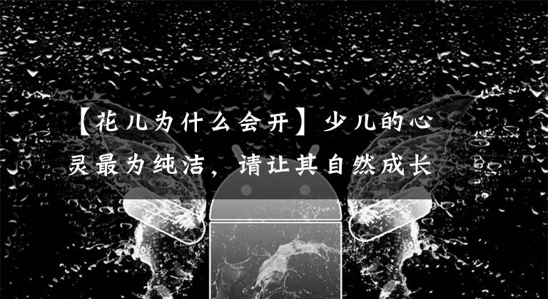 【花儿为什么会开】少儿的心灵最为纯洁，请让其自然成长，随源疏导，而不要随意堵塞