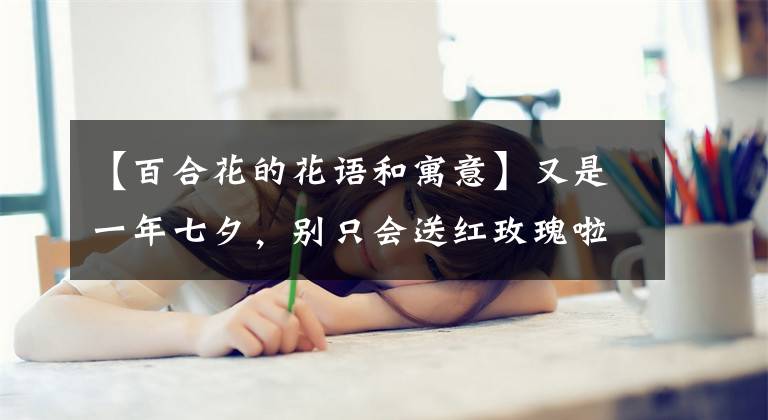 【百合花的花语和寓意】又是一年七夕,别只会送红玫瑰啦!这6种花,送给她更合适