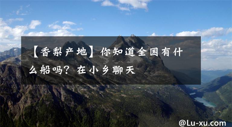 【香梨产地】你知道全国有什么船吗?在小乡聊天