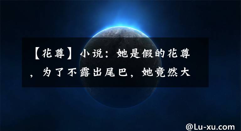 【花尊】小说：她是假的花尊，为了不露出尾巴，她竟然大胆让他摘下面具