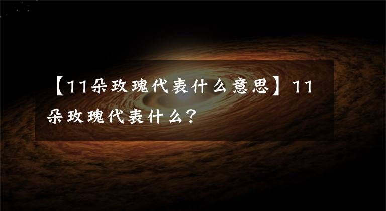 【11朵玫瑰代表什么意思】11朵玫瑰代表什么?