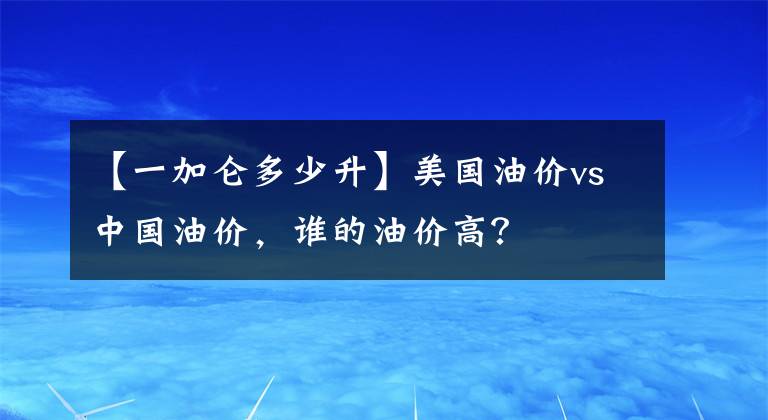 【一加仑多少升】美国油价vs中国油价,谁的油价高?