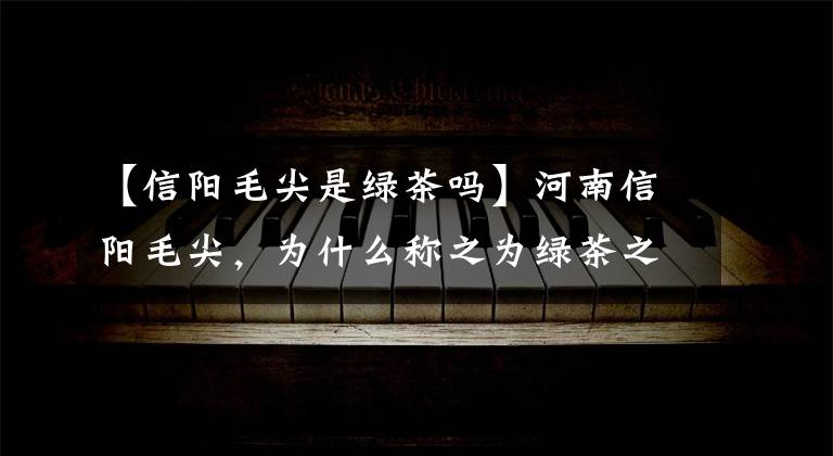 【信阳毛尖是绿茶吗】河南信阳毛尖,为什么称之为绿茶之王?