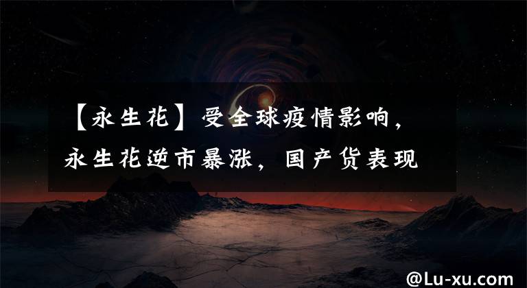 【永生花】受全球疫情影响,永生花逆市暴涨,国产货表现如何?