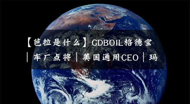 【芭拉是什么】GDBOIL格德宝｜车厂点将｜美国通用CEO｜玛丽·特蕾莎·芭拉