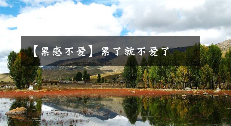 【累感不爱】累了就不爱了