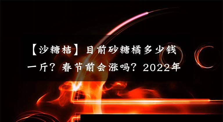 【沙糖桔】目前砂糖橘多少钱一斤?春节前会涨吗?2022年春节砂糖橘行情预测