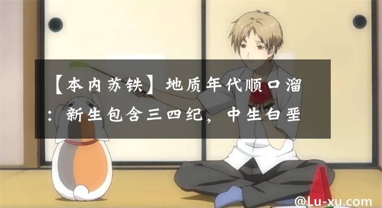 【本内苏铁】地质年代顺口溜:新生包含三四纪,中生白垩侏罗三,古生二叠石炭泥,志留奥陶寒武纪