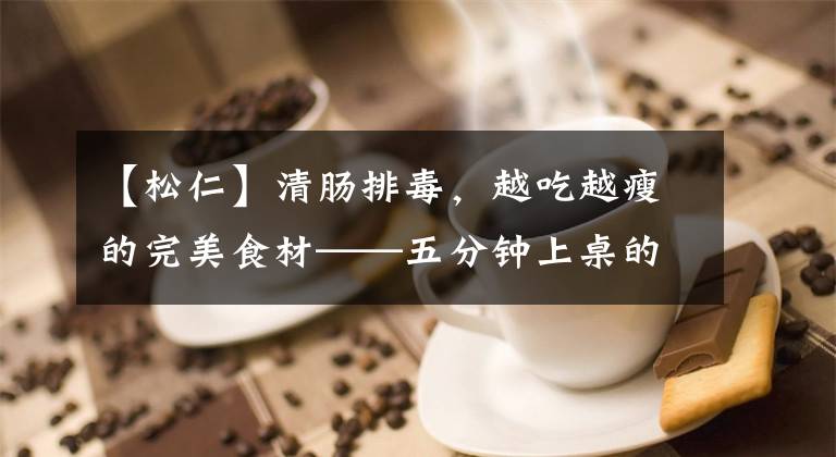 【松仁】清肠排毒,越吃越瘦的完美食材——五分钟上桌的松仁玉米