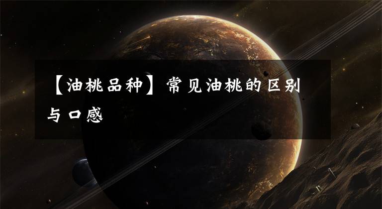 【油桃品种】常见油桃的区别与口感