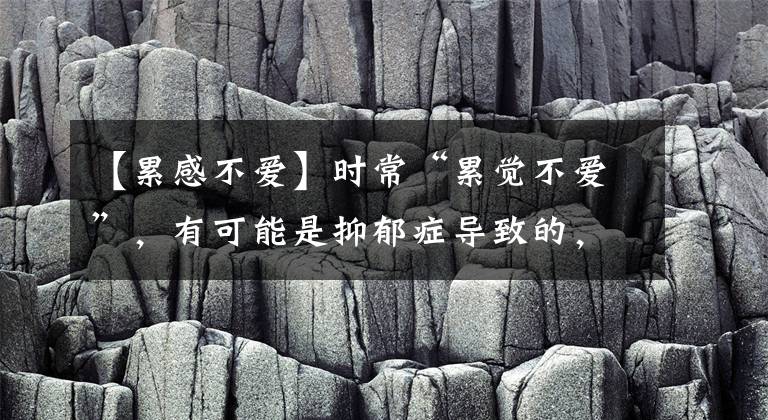【累感不爱】时常“累觉不爱”，有可能是抑郁症导致的，这几点要注意了