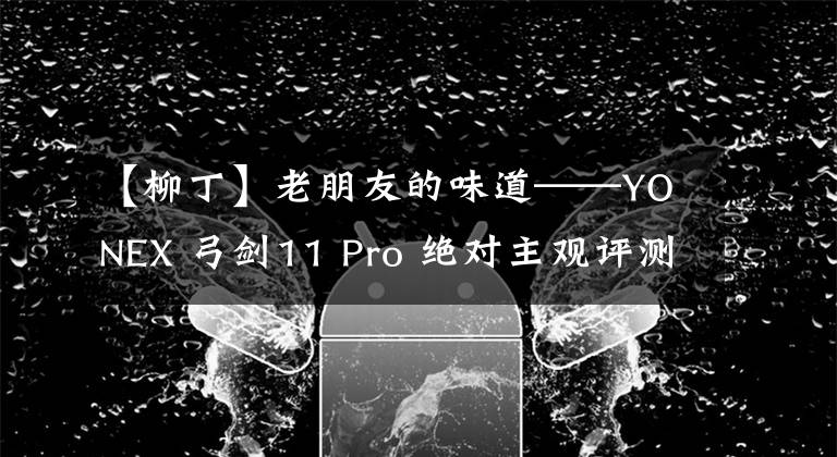 【柳丁】老朋友的味道——YONEX 弓剑11 Pro 绝对主观评测