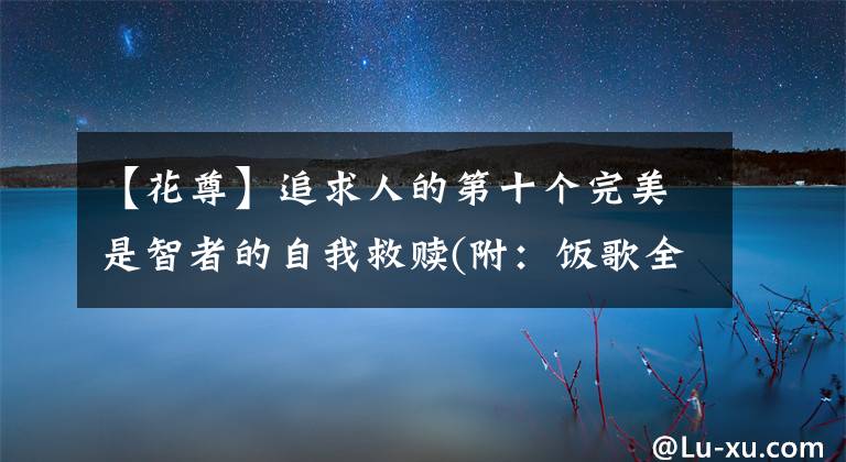 【花尊】追求人的第十个完美是智者的自我救赎(附:饭歌全文)