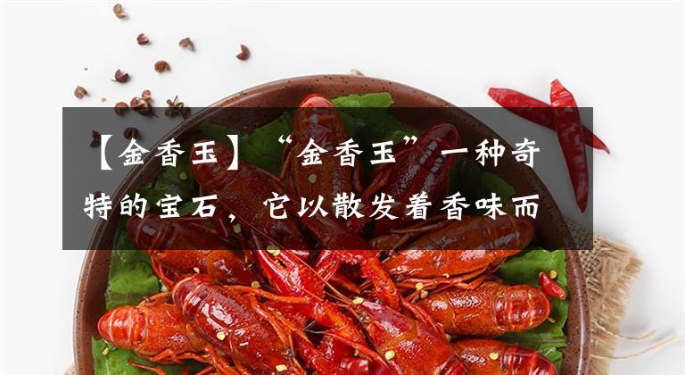 【金香玉】“金香玉”一种奇特的宝石,它以散发着香味而闻名