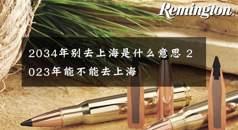 2034年别去上海是什么意思 2023年能不能去上海
