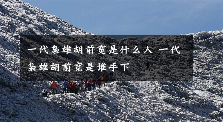 一代枭雄胡前宽是什么人 一代枭雄胡前宽是谁手下