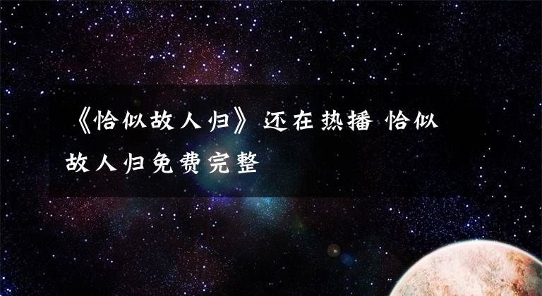 《恰似故人归》还在热播 恰似故人归免费完整