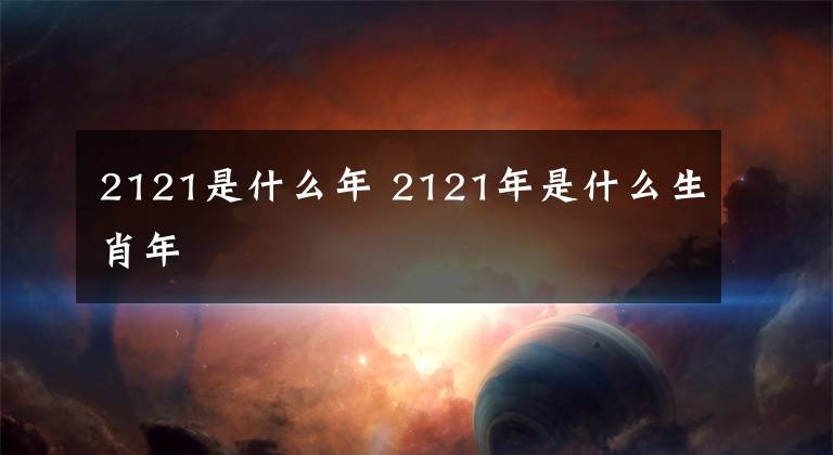 2121是什么年 2121年是什么生肖年