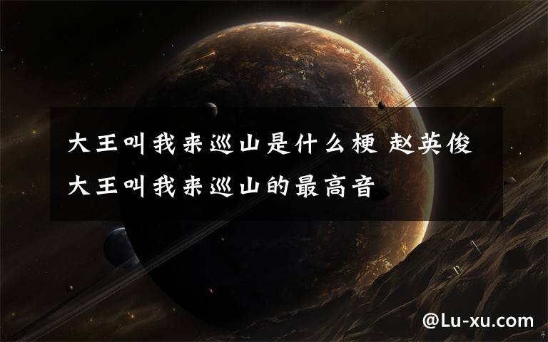 大王叫我来巡山是什么梗 赵英俊大王叫我来巡山的最高音