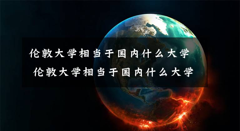 伦敦大学相当于国内什么大学 伦敦大学相当于国内什么大学