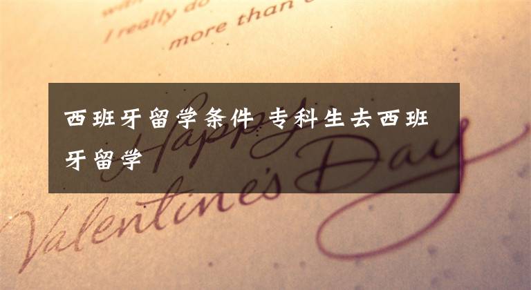 西班牙留学条件 专科生去西班牙留学