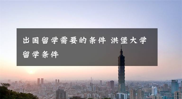 出国留学需要的条件 洪堡大学留学条件