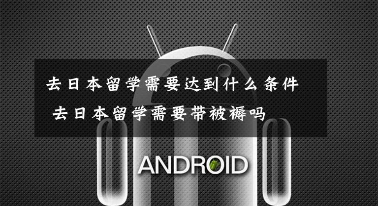 去日本留学需要达到什么条件 去日本留学需要带被褥吗