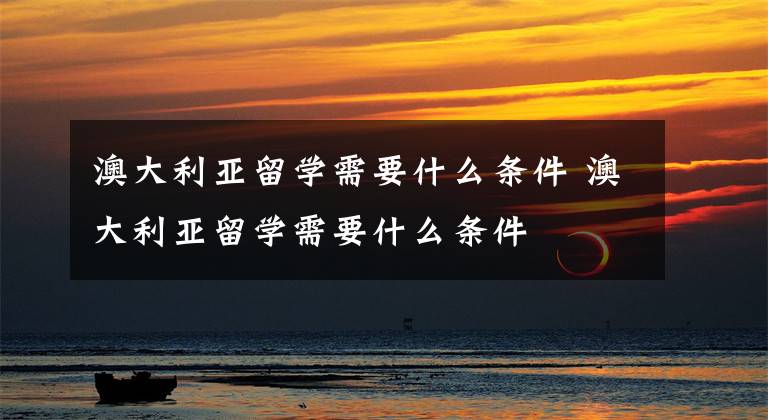 澳大利亚留学需要什么条件 澳大利亚留学需要什么条件