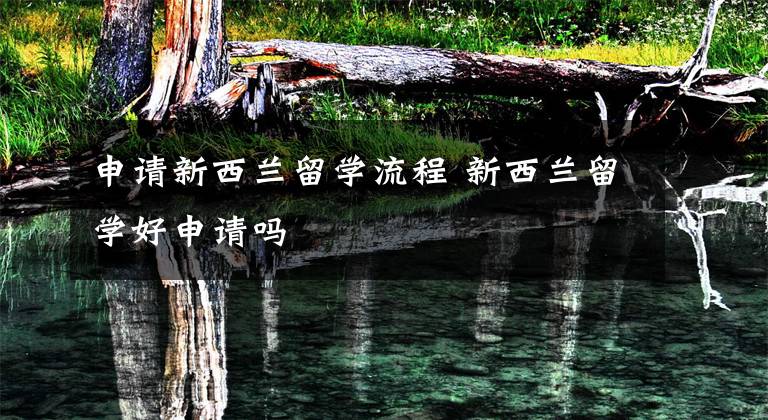 申请新西兰留学流程 新西兰留学好申请吗