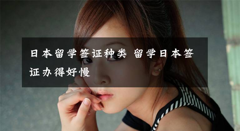 日本留学签证种类 留学日本签证办得好慢