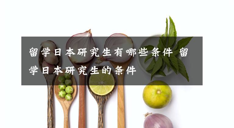 留学日本研究生有哪些条件 留学日本研究生的条件