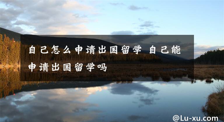 自己怎么申请出国留学 自己能申请出国留学吗