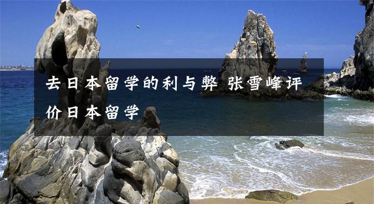 去日本留学的利与弊 张雪峰评价日本留学