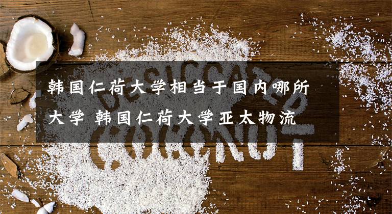 韩国仁荷大学相当于国内哪所大学 韩国仁荷大学亚太物流