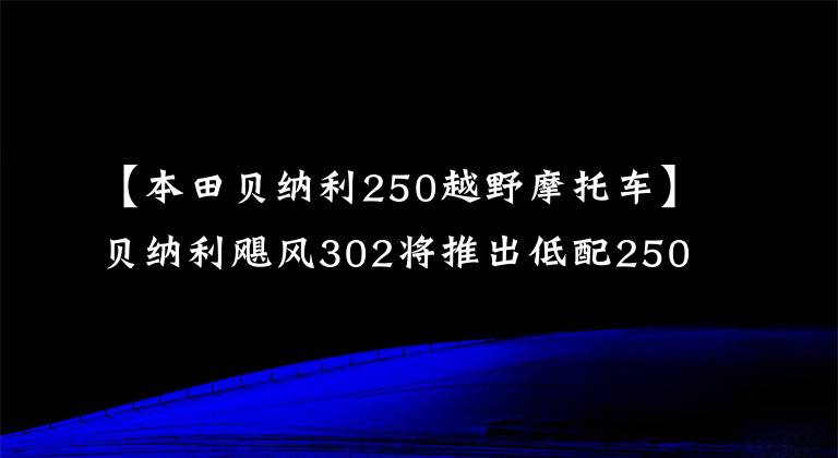 【本田贝纳利250越野摩托车】贝纳利飓风302将推出低配250版、欧阳本田、双通道ABS