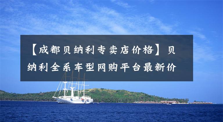 【成都贝纳利专卖店价格】贝纳利全系车型网购平台最新价格和折扣详细信息，0里6期免息选项。