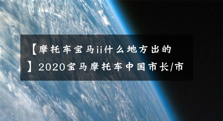 【摩托车宝马ii什么地方出的】2020宝马摩托车中国市长/市场亮点