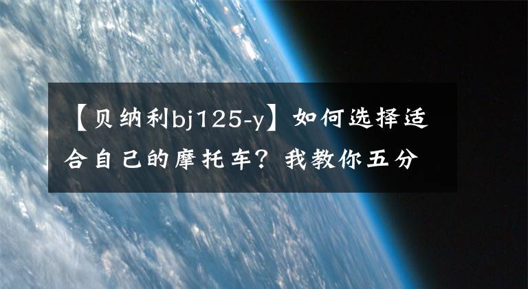 【贝纳利bj125-y】如何选择适合自己的摩托车?我教你五分钟。