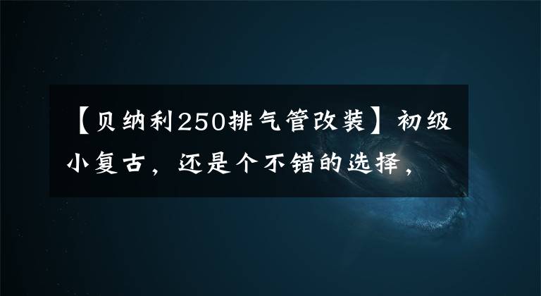 【贝纳利250排气管改装】初级小复古，还是个不错的选择，贝纳利小狮子250试驾。