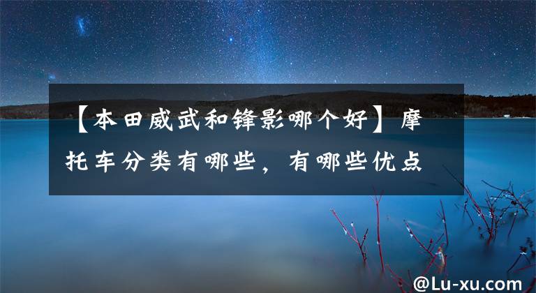 【本田威武和锋影哪个好】摩托车分类有哪些,有哪些优点?(一个)
