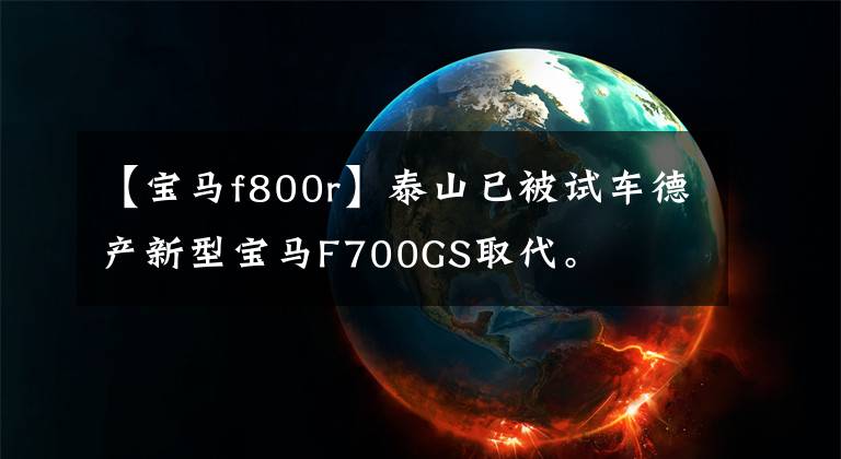 【宝马f800r】泰山已被试车德产新型宝马F700GS取代。