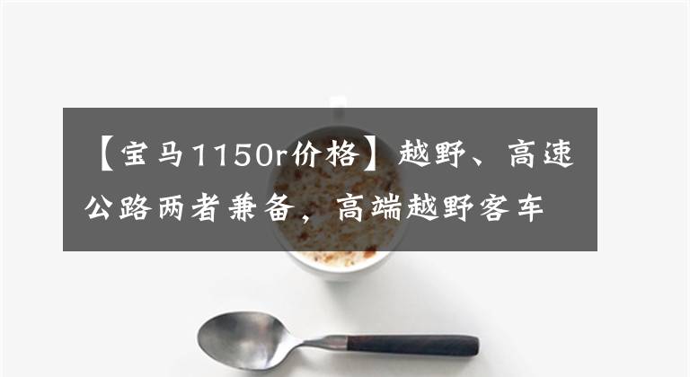 【宝马1150r价格】越野、高速公路两者兼备,高端越野客车比较。