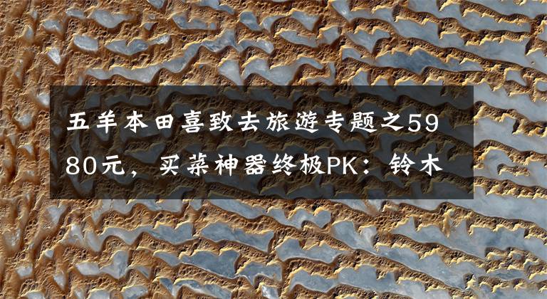 五羊本田喜致去旅游专题之5980元,买菜神器终极PK:铃木瑞梦125VS本田喜致125(上)