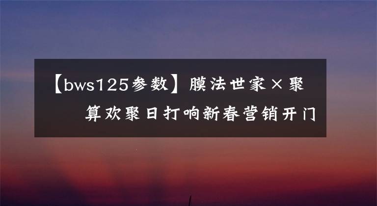 【bws125参数】膜法世家×聚划算欢聚日打响新春营销开门红