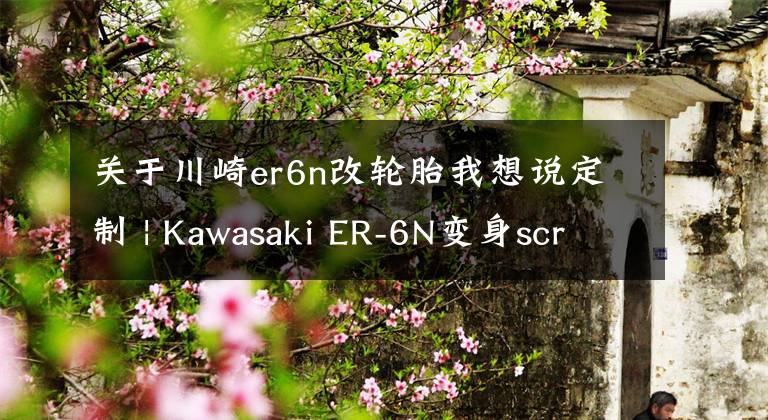关于川崎er6n改轮胎我想说定制 | Kawasaki ER-6N变身scrambler