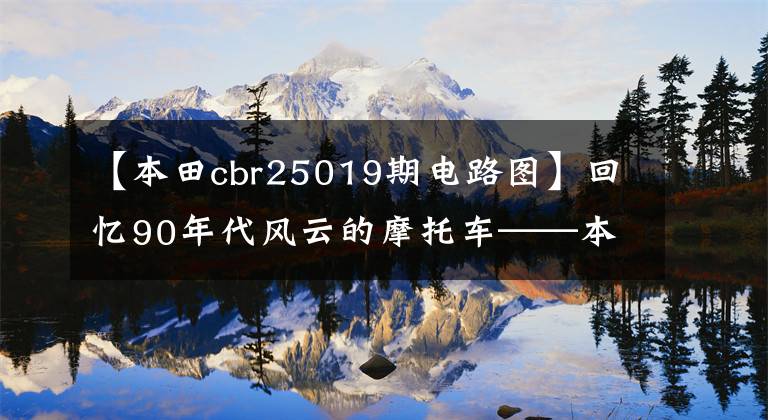 【本田cbr25019期电路图】回忆90年代风云的摩托车——本田跑车中的小排量篇1篇