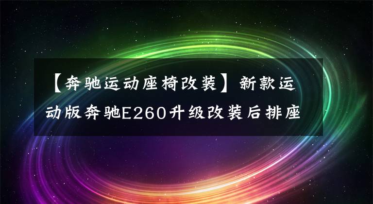 【奔驰运动座椅改装】新款运动版奔驰E260升级改装后排座椅电动调节辅助 通风 加热