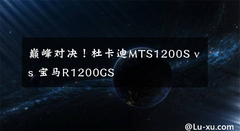 巅峰对决！杜卡迪MTS1200S vs 宝马R1200GS